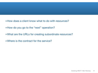 Grokking REST • Ben Ramsey
‣How does a client know what to do with resources?
‣How do you go to the “next” operation?
‣What are the URLs for creating subordinate resources?
‣Where is the contract for the service?
41
 