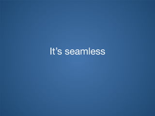 It’s seamless
 
