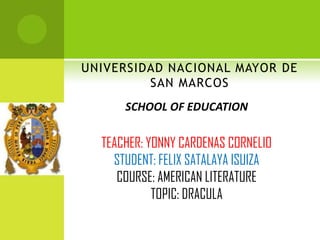 UNIVERSIDAD NACIONAL MAYOR DE
         SAN MARCOS
      SCHOOL OF EDUCATION

  TEACHER: YONNY CARDENAS CORNELIO
    STUDENT: FELIX SATALAYA ISUIZA
     COURSE: AMERICAN LITERATURE
            TOPIC: DRACULA
 