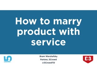 Bram Warshafsky
Partner, 5Crowd
@5CrowdTO
How to marry
product with
service
 