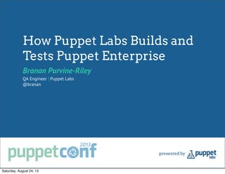 How Puppet Labs Builds and
Tests Puppet Enterprise
Branan Purvine-Riley
QA Engineer | Puppet Labs
@branan
Saturday, August 24, 13
 