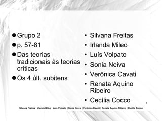 Grupo 2 p. 57-81 Das teorias tradicionais às teorias críticas Os 4 últ. subitens  Silvana Freitas Irlanda Mileo Luís Volpato Sonia Neiva Verônica Cavati Renata Aquino Ribeiro Cecília Cocco Silvana Freitas | Irlanda Mileo | Luís Volpato | Sonia Neiva | Verônica Cavati | Renata Aquino Ribeiro | Cecília Cocco 