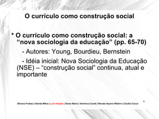 O currículo como construção social * O currículo como construção social: a “nova sociologia da educação” (pp. 65-70) - Autores: Young, Bourdieu, Bernstein - Idéia inicial: Nova Sociologia da Educação (NSE) – “construção social” continua, atual e importante  Silvana Freitas | Irlanda Mileo |  Luís Volpato  | Sonia Neiva | Verônica Cavati | Renata Aquino Ribeiro | Cecília Cocco 