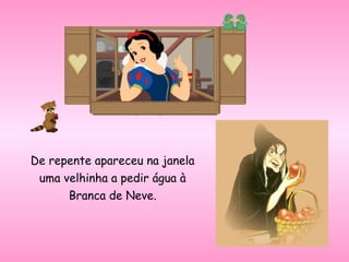 De repente apareceu na janela
uma velhinha a pedir água à
Branca de Neve.
 