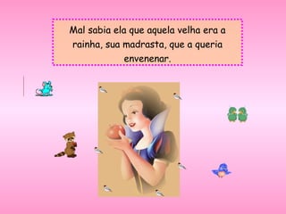 Mal sabia ela que aquela velha era a
rainha, sua madrasta, que a queria
envenenar.
 
