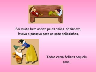 Foi muito bem aceita pelos anões. Cozinhava,
lavava e passava para os sete anõezinhos.
Todos eram felizes naquela
casa.
 