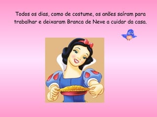 Todos os dias, como de costume, os anões saíram para trabalhar e deixaram Branca de Neve a cuidar da casa. 