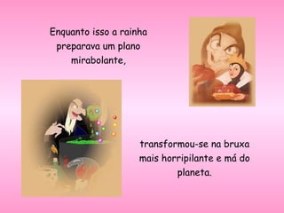 Enquanto isso a rainha preparava um plano mirabolante, transformou-se na bruxa mais horripilante e má do planeta. 