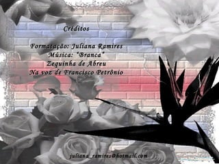 Créditos Formatação: Juliana Ramires Música: “Branca” Zequinha de Abreu Na voz de Francisco Petrônio [email_address] 