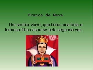 Branca de Neve

  Um senhor viúvo, que tinha uma bela e
formosa filha casou-se pela segunda vez.
 