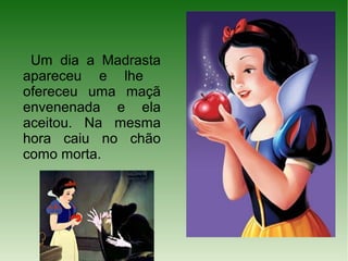 Um dia a Madrasta
apareceu e lhe
ofereceu uma maçã
envenenada e ela
aceitou. Na mesma
hora caiu no chão
como morta.
 