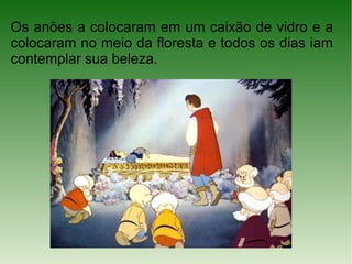 Os anões a colocaram em um caixão de vidro e a
colocaram no meio da floresta e todos os dias iam
contemplar sua beleza.
 