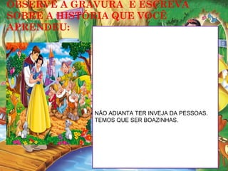 OBSERVE A GRAVURA E ESCREVA
SOBRE A HISTÓRIA QUE VOCÊ
APRENDEU:
NÃO ADIANTA TER INVEJA DA PESSOAS.
TEMOS QUE SER BOAZINHAS.
 