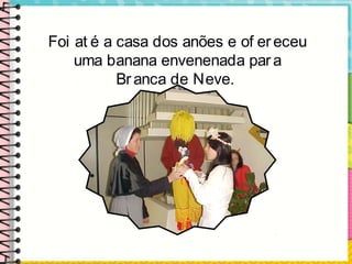 Foi at é a casa dos anões e of ereceu
uma banana envenenada para
Branca de Neve.
 