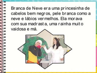 Branca de Neve era uma princesinha de
cabelos bem negros, pele branca como a
neve e lábios vermelhos. Ela morava
com sua madrast a, uma rainha muit o
vaidosa e má.
 