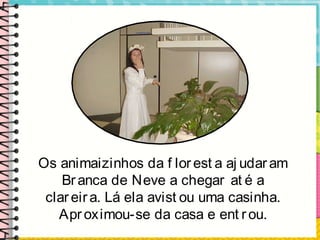 Os animaizinhos da f lorest a aj udaram
Branca de Neve a chegar at é a
clareira. Lá ela avist ou uma casinha.
Aproximou-se da casa e ent rou.
 
