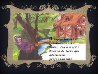 A  bruxa foi até à
casinha dos sete
anões, deu a maçã à
Branca de Neve que
adormeceu
profundamente.
 