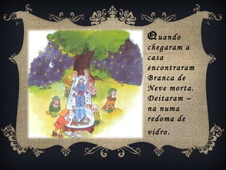 Quando
chegaram a
casa
encontraram
Branca de
Neve morta.
Deitaram –
na numa
redoma de
vidro.
 