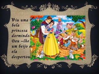 Viu uma
bela
princesa
dormindo.
Deu –lhe
um beijo e
ela
despertou.
 