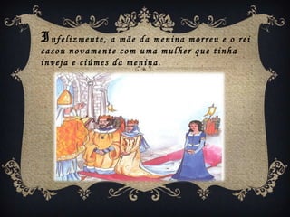 Infelizmente, a  mãe da menina morreu e o rei
casou novamente com uma mulher que tinha
inveja e ciúmes da menina.
 