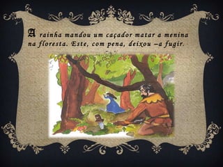 A  rainha mandou um caçador matar a menina
na floresta. Este, com pena, deixou –a fugir.
 