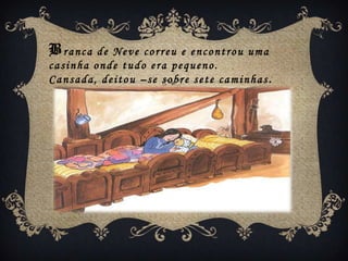 Branca   de Neve correu e encontrou uma
casinha onde tudo era pequeno.
Cansada, deitou –se sobre sete caminhas.
 