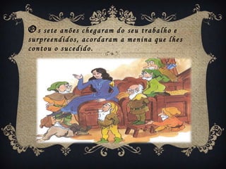 Os  sete anões chegaram do seu trabalho e
surpreendidos, acordaram a menina que lhes
contou o sucedido.
 