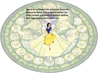 Agora só restavam três anões na classe de
Branca de Neve. Com a classe menor, ela
tinha certeza que poderia ensinar melhor.
Mas logo surgiu outro problema.
 