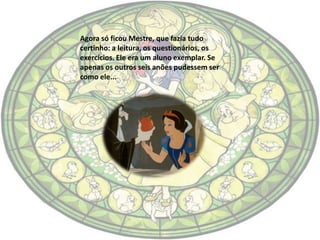 Agora só ficou Mestre, que fazia tudo
certinho: a leitura, os questionários, os
exercícios. Ele era um aluno exemplar. Se
apenas os outros seis anões pudessem ser
como ele...
 