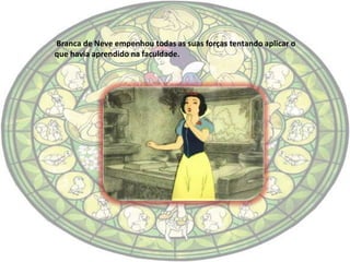 Branca de Neve empenhou todas as suas forças tentando aplicar o
que havia aprendido na faculdade.
 