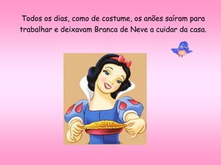 Todos os dias, como de costume, os anões saíram para
trabalhar e deixavam Branca de Neve a cuidar da casa.
 