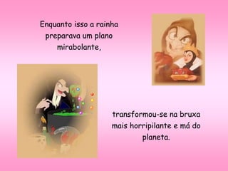 Enquanto isso a rainha
preparava um plano
mirabolante,
transformou-se na bruxa
mais horripilante e má do
planeta.
 