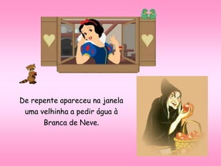 De repente apareceu na janela
uma velhinha a pedir água à
Branca de Neve.
 
