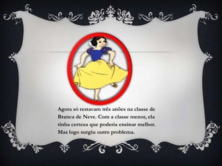 Agora só restavam três anões na classe de
Branca de Neve. Com a classe menor, ela
tinha certeza que poderia ensinar melhor.
Mas logo surgiu outro problema.
 