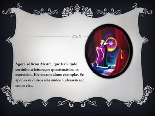 Agora só ficou Mestre, que fazia tudo
certinho: a leitura, os questionários, os
exercícios. Ele era um aluno exemplar. Se
apenas os outros seis anões pudessem ser
como ele...
 