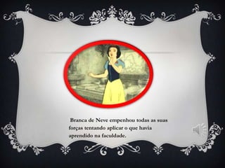 Branca de Neve empenhou todas as suas
forças tentando aplicar o que havia
aprendido na faculdade.
 