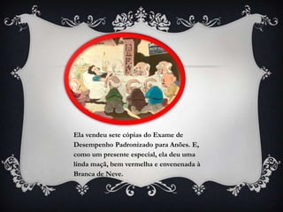 Ela vendeu sete cópias do Exame de
Desempenho Padronizado para Anões. E,
como um presente especial, ela deu uma
linda maçã, bem vermelha e envenenada à
Branca de Neve.
 