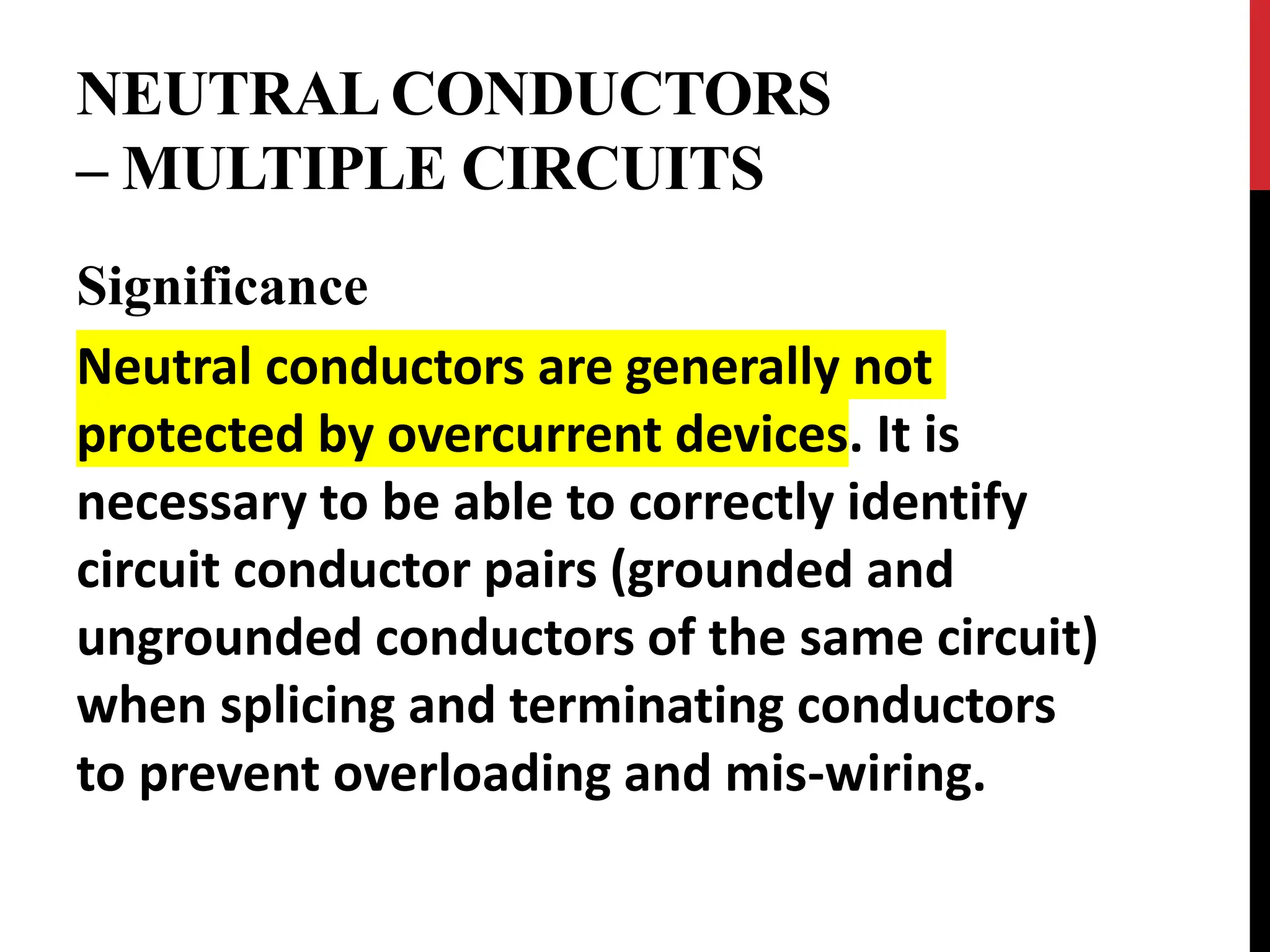 NEUTRAL CONDUCTORS
– MULTIPLE CIRCUITS
Significance
Neutral conductors are generally not
protected by overcurrent devices. It is
necessary to be able to correctly identify
circuit conductor pairs (grounded and
ungrounded conductors of the same circuit)
when splicing and terminating conductors
to prevent overloading and mis-wiring.
 