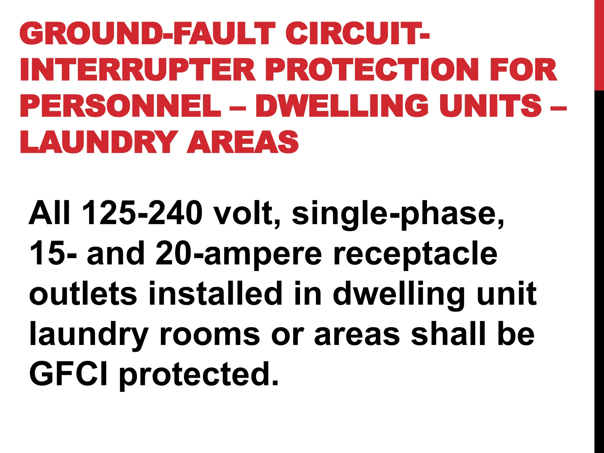 GROUND-FAULT CIRCUIT-
INTERRUPTER PROTECTION FOR
PERSONNEL – DWELLING UNITS –
LAUNDRY AREAS
All 125-240 volt, single-phase,
15- and 20-ampere receptacle
outlets installed in dwelling unit
laundry rooms or areas shall be
GFCI protected.
 