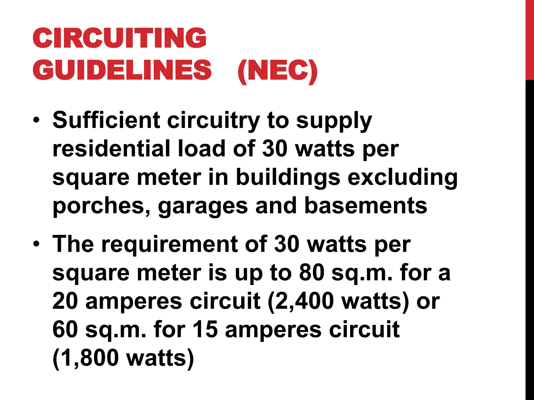 CIRCUITING
GUIDELINES (NEC)
• Sufficient circuitry to supply
residential load of 30 watts per
square meter in buildings excluding
porches, garages and basements
• The requirement of 30 watts per
square meter is up to 80 sq.m. for a
20 amperes circuit (2,400 watts) or
60 sq.m. for 15 amperes circuit
(1,800 watts)
 