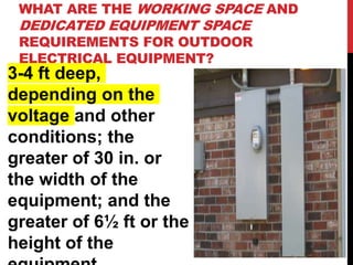 WHAT ARE THE WORKING SPACE AND
DEDICATED EQUIPMENT SPACE
REQUIREMENTS FOR OUTDOOR
ELECTRICAL EQUIPMENT?
3-4 ft deep,
depending on the
voltage and other
conditions; the
greater of 30 in. or
the width of the
equipment; and the
greater of 6½ ft or the
height of the
 