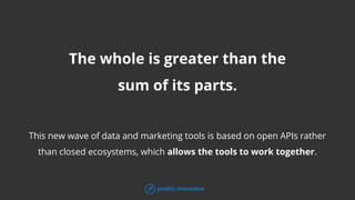 The whole is greater than the
sum of its parts.
This new wave of data and marketing tools is based on open APIs rather
than closed ecosystems, which allows the tools to work together.
 