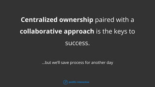 Centralized ownership paired with a
collaborative approach is the keys to
success.
...but we’ll save process for another day
 