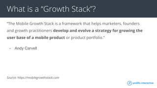 What is a “Growth Stack”?
“The Mobile Growth Stack is a framework that helps marketers, founders
and growth practitioners develop and evolve a strategy for growing the
user base of a mobile product or product portfolio.”
- Andy Carvell
Source: https://mobilegrowthstack.com
 