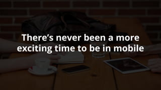 There’s never been a more
exciting time to be in mobile
 