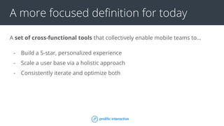 A more focused definition for today
A set of cross-functional tools that collectively enable mobile teams to…
- Build a 5-star, personalized experience
- Scale a user base via a holistic approach
- Consistently iterate and optimize both
 