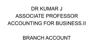 DR KUMAR J
ASSOCIATE PROFESSOR
ACCOUNTING FOR BUSINESS.II
BRANCH ACCOUNT
 