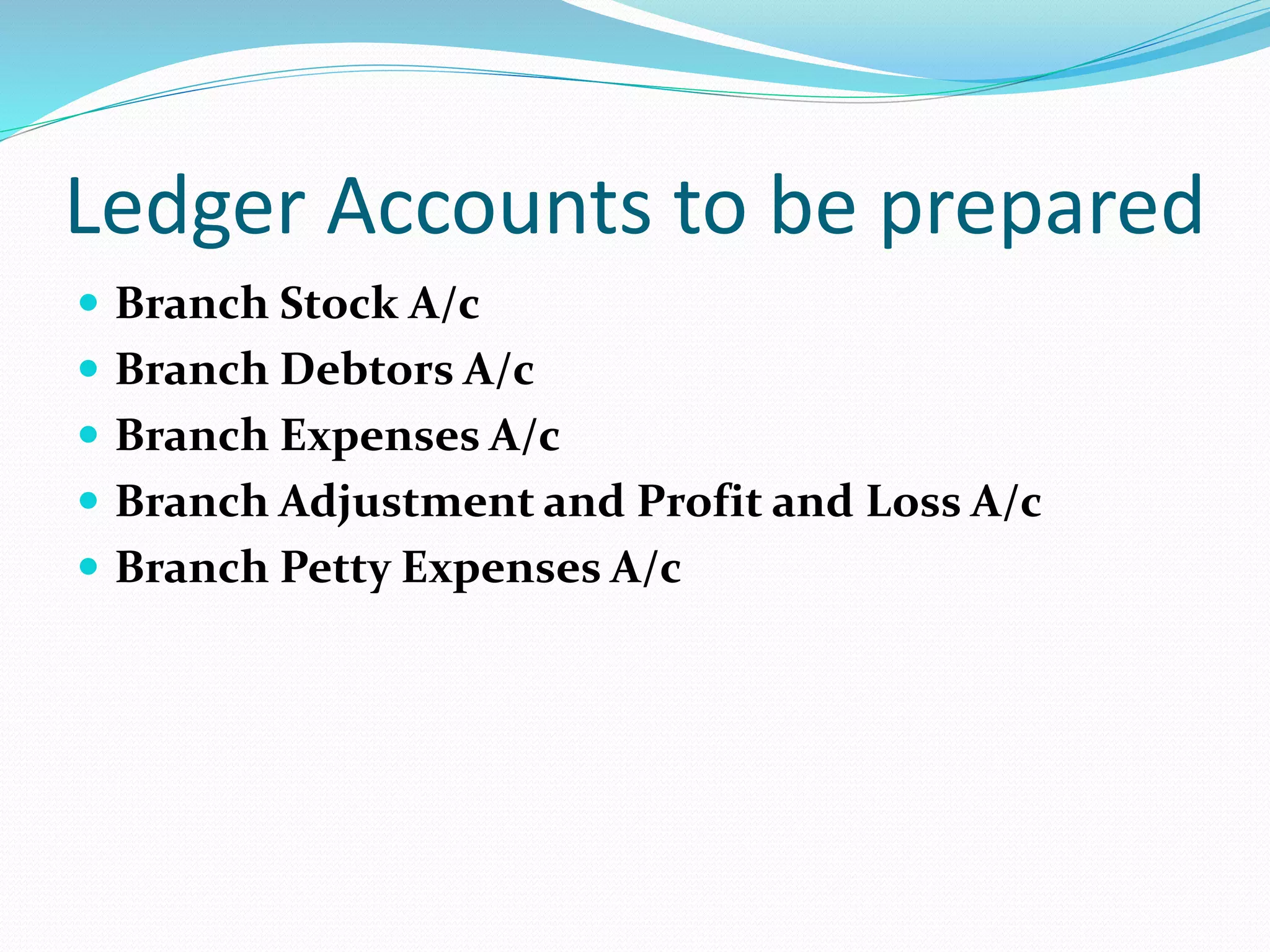 Ledger Accounts to be prepared
 Branch Stock A/c
 Branch Debtors A/c
 Branch Expenses A/c
 Branch Adjustment and Profit and Loss A/c
 Branch Petty Expenses A/c
 