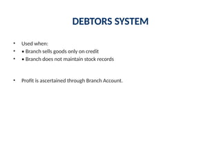 DEBTORS SYSTEM
• Used when:
• • Branch sells goods only on credit
• • Branch does not maintain stock records
• Profit is ascertained through Branch Account.
 