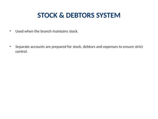STOCK & DEBTORS SYSTEM
• Used when the branch maintains stock.
• Separate accounts are prepared for stock, debtors and expenses to ensure strict
control.
 